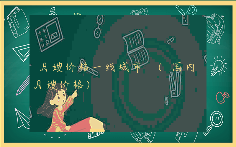 月嫂价格一线城市 (国内月嫂价格)